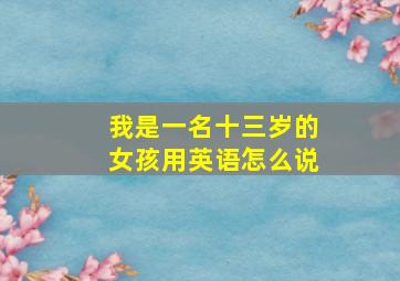 我是一名十三岁的女孩用英语怎么说