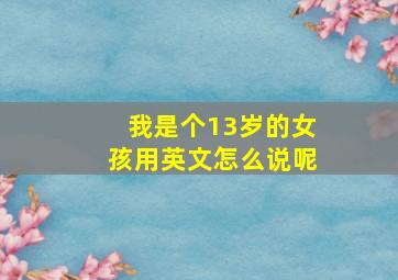 我是个13岁的女孩用英文怎么说呢