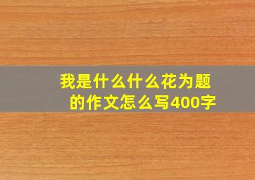 我是什么什么花为题的作文怎么写400字