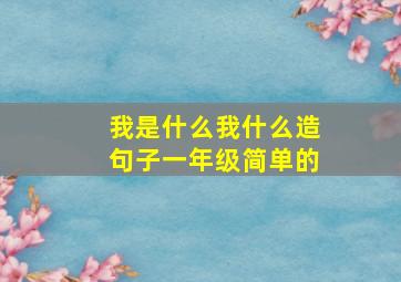 我是什么我什么造句子一年级简单的