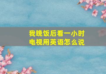 我晚饭后看一小时电视用英语怎么说