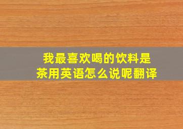 我最喜欢喝的饮料是茶用英语怎么说呢翻译