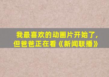 我最喜欢的动画片开始了,但爸爸正在看《新闻联播》