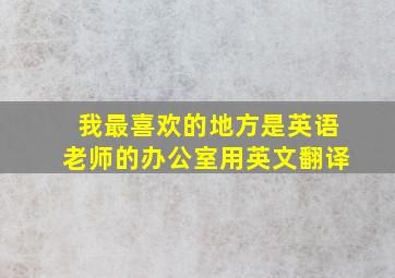 我最喜欢的地方是英语老师的办公室用英文翻译