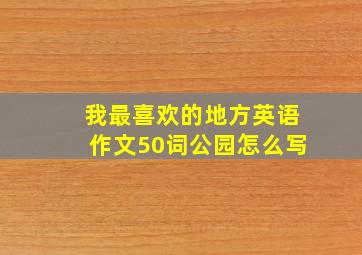 我最喜欢的地方英语作文50词公园怎么写