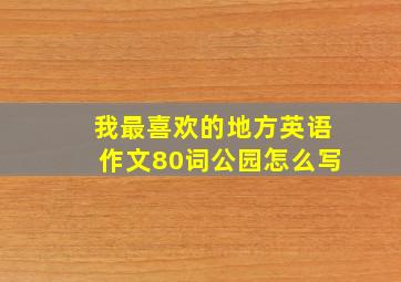 我最喜欢的地方英语作文80词公园怎么写