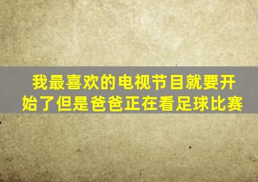 我最喜欢的电视节目就要开始了但是爸爸正在看足球比赛