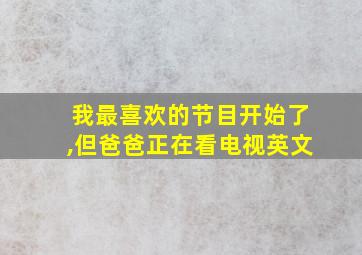 我最喜欢的节目开始了,但爸爸正在看电视英文