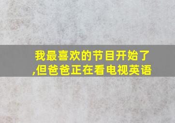 我最喜欢的节目开始了,但爸爸正在看电视英语