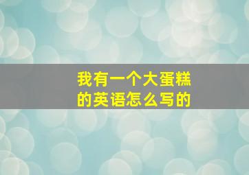 我有一个大蛋糕的英语怎么写的