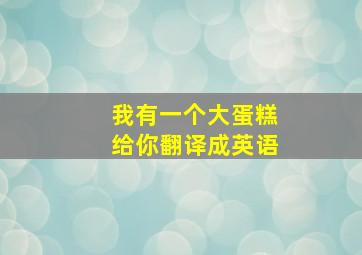 我有一个大蛋糕给你翻译成英语