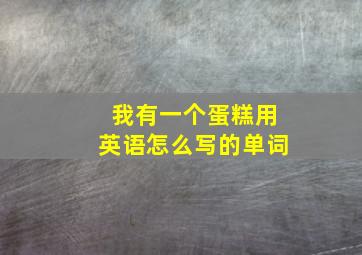 我有一个蛋糕用英语怎么写的单词