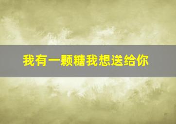 我有一颗糖我想送给你