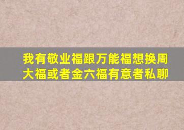 我有敬业福跟万能福想换周大福或者金六福有意者私聊