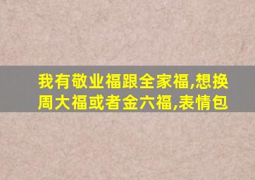 我有敬业福跟全家福,想换周大福或者金六福,表情包