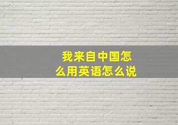 我来自中国怎么用英语怎么说