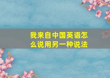 我来自中国英语怎么说用另一种说法