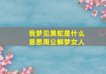 我梦见黑蛇是什么意思周公解梦女人