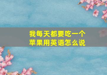 我每天都要吃一个苹果用英语怎么说