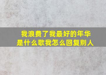 我浪费了我最好的年华是什么歌我怎么回复别人