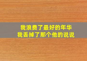 我浪费了最好的年华我丢掉了那个他的说说