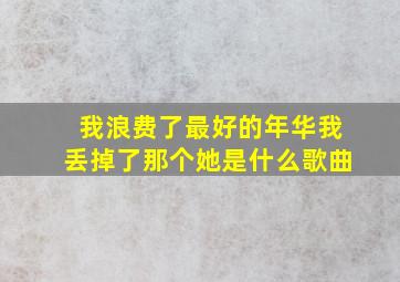 我浪费了最好的年华我丢掉了那个她是什么歌曲