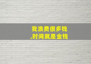 我浪费很多钱,时间就是金钱