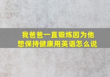 我爸爸一直锻炼因为他想保持健康用英语怎么说