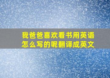 我爸爸喜欢看书用英语怎么写的呢翻译成英文