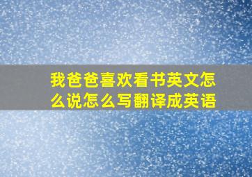 我爸爸喜欢看书英文怎么说怎么写翻译成英语