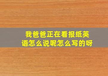 我爸爸正在看报纸英语怎么说呢怎么写的呀