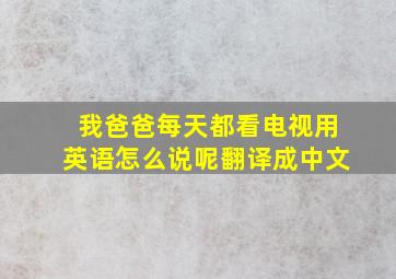 我爸爸每天都看电视用英语怎么说呢翻译成中文