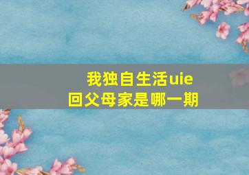 我独自生活uie回父母家是哪一期