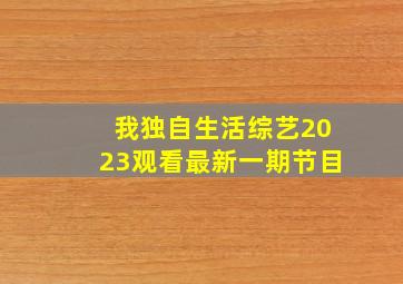 我独自生活综艺2023观看最新一期节目