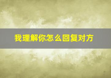 我理解你怎么回复对方