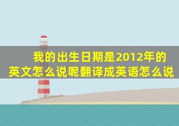 我的出生日期是2012年的英文怎么说呢翻译成英语怎么说