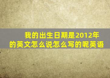 我的出生日期是2012年的英文怎么说怎么写的呢英语