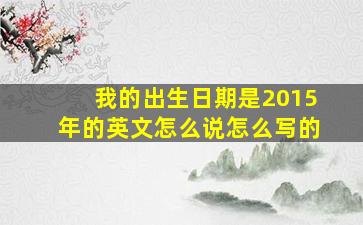 我的出生日期是2015年的英文怎么说怎么写的