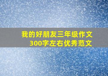 我的好朋友三年级作文300字左右优秀范文