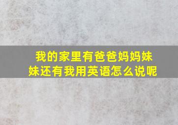 我的家里有爸爸妈妈妹妹还有我用英语怎么说呢