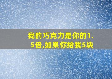 我的巧克力是你的1.5倍,如果你给我5块