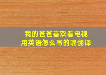 我的爸爸喜欢看电视用英语怎么写的呢翻译