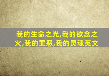 我的生命之光,我的欲念之火,我的罪恶,我的灵魂英文