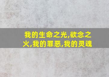 我的生命之光,欲念之火,我的罪恶,我的灵魂