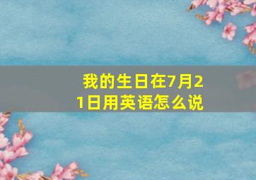 我的生日在7月21日用英语怎么说