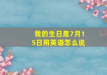 我的生日是7月15日用英语怎么说