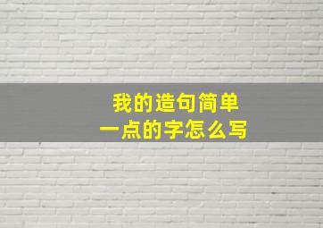 我的造句简单一点的字怎么写