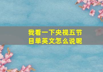 我看一下央视五节目单英文怎么说呢