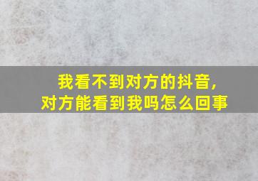 我看不到对方的抖音,对方能看到我吗怎么回事