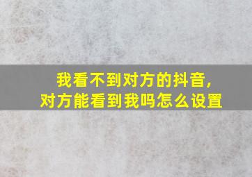 我看不到对方的抖音,对方能看到我吗怎么设置